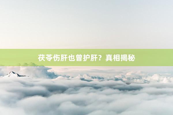茯苓伤肝也曾护肝？真相揭秘