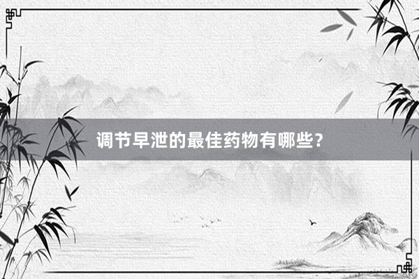 调节早泄的最佳药物有哪些？