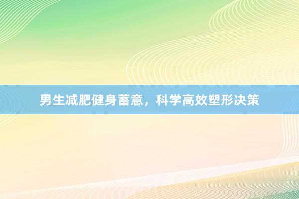 男生减肥健身蓄意,科学高效塑形决策